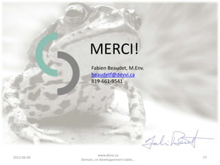 nvironnement Clean Tech Plan Gouvernance Écosystème
yoto Marché Conférence CO2 éq Futuriste Stratégie Eau
                                 GRI – niveau C
irtuelle Recyclage Durabilité ONU Vert Future Recherche
onnaissance                  Positionnement        Analyse GES Science
        • Un excellent départ en RSE pour une PME
 conomie– Valeur il permetCommunication Adaptation grand
             Simple,
                      CH4 s’acclimater aux principes du DD sans un Politique
inance Actualité Climat Énergie Communauté Innovation
             choc organisationnel;
           – Abordable en terme
EED Biologique Vie Industrield’intensité organisationnelle et financier;
                    Processus de 12 mois menant au premier rapport;
                  – Permets de 10 à 19 indicateurs, donc est souple!
            • C’est le niveau initial suggéré par DEVVI. Par la
              suite, passer si souhaités, aux étapes ultérieures, B
              et A. Rappelons que l’exercice est volontaire!
                       Si désiré, DEVVI oriente la compensation des
                     GES vers le projet de recherche Carbone boréal.



                                               www.devvi.ca
     2012-06-07                                                           27
                                     Demain, un développement viable...
 