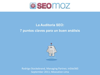 La Auditoria SEO:  7 puntos claves para un buen análisis Rodrigo Stockebrand, Managing Partner, inSite360 September 2011; Mozcation Lima 