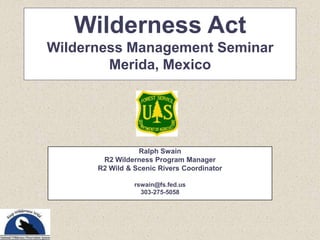 Wilderness ActWilderness Management Seminar Merida, Mexico Ralph Swain R2 Wilderness Program Manager R2 Wild & Scenic Rivers Coordinator rswain@fs.fed.us 303-275-5058 