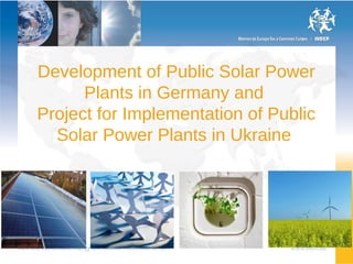 Development of Public Solar Power
      Plants in Germany and
Project for Implementation of Public
  Solar Power Plants in Ukraine
 