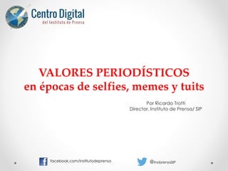 VALORES PERIODÍSTICOS 
en épocas de selfies, memes y tuits 
Por Ricardo Trotti 
Director, Instituto de Prensa/ SIP 
facebook.com/institutodeprensa @InstprensaSIP 
 