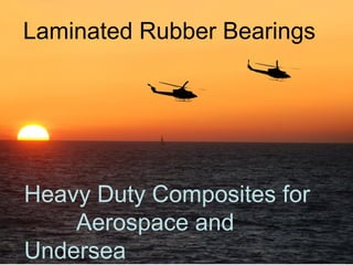 Laminated Rubber Bearings




Heavy Duty Composites for
    Aerospace and
Undersea
 