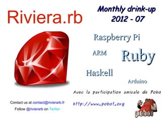 Monthly drink-up
Riviera.rb                                        2012 - 07

                                             Raspberry Pi
                                             ARM
                                                         Ruby
                                          Haskell
                                                            Arduino
                                     Avec la participation amicale de Pobo

Contact us at contact@rivierarb.fr   http://www.pobot.org
  Follow @rivierarb on Twitter
 
