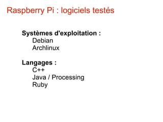 Raspberry Pi : logiciels testés

    Systèmes d'exploitation :
       Debian
       Archlinux

    Langages :
       C++
       Java / Processing
       Ruby
 