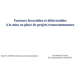 Facteurs favorables et défavorables
à la mise en place de projets transcommunaux
Luxembourg Creative
Poix Saint-Hubert le 29/06/2017
Rudi CLAUDOT (urbaniste-environnementaliste)
 