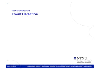 4



    Problem Statement
    Event Detection




                  Massimiliano Ruocco – Event Cluster Detection on Flickr Images using a Suffix-Tree Structure – IEEE ISM2010
 