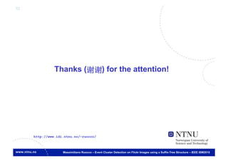 92




               Thanks (                        ) for the attention!




     http://www.idi.ntnu.no/~ruocco/



                   Massimiliano Ruocco – Event Cluster Detection on Flickr Images using a Suffix-Tree Structure – IEEE ISM2010
 