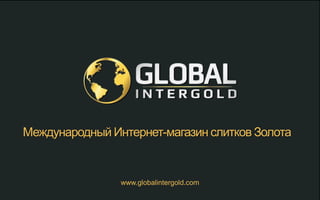 www.globalintergold.com
Международный Интернет-магазин слитков Золота
 