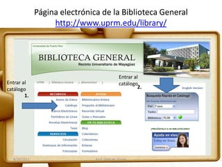 Página electrónica de la Biblioteca General
http://www.uprm.edu/library/
8/29/2011 Prof. Edith M. Torres 4
1.
2.
Entrar al
catálogo
Entrar al
catálogo
 