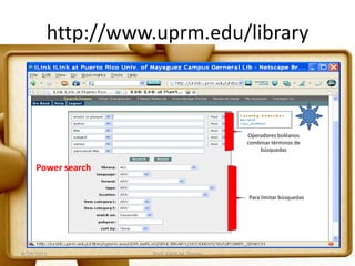 http://www.uprm.edu/library
Operadores boléanos
combinar términos de
búsquedas
Para limitar búsquedas
8/29/2011 6Prof. Edith M. Torres
Power search
 