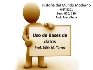 Historia del Mundo Moderno
HIST 3201
Secc. 070, 080
Prof. Ruscalleda

Uso de Bases de
datos
Prof. Edith M. Torres

 