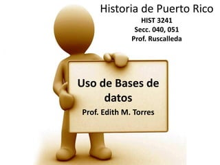Historia de Puerto Rico
HIST 3241
Secc. 040, 051
Prof. Ruscalleda

Uso de Bases de
datos
Prof. Edith M. Torres

 
