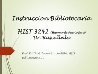 Instruccion Bibliotecaria
HIST 3242

(Historia de Puerto Rico)

Dr. Ruscalleda

Prof. Edith M. Torres Gracia MBA, MSIS
Bibliotecaria IV

 