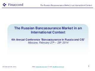 The Russian Bancassurance Market in an International Context

TheBancassurance Models in an
Russian Bancassurance Market
International World
Around the Context
4th Annual Conference 'Bancassurance in Russia and CIS'
Moscow, February 27th – 28th 2014

© Finaccord Ltd., 2014

Web: www.finaccord.com. E-mail: info@finaccord.com

1

 