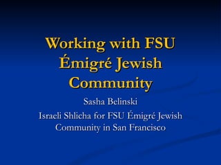 Working with FSU Émigré Jewish Community Sasha Belinski Israeli Shlicha for FSU Émigré Jewish Community in San Francisco 
