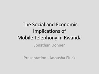 The Social and Economic
      Implications of
Mobile Telephony in Rwanda
       Jonathan Donner

  Presentation : Anousha Fluck
 