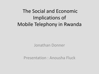 The Social and Economic
      Implications of
Mobile Telephony in Rwanda


       Jonathan Donner

  Presentation : Anousha Fluck
 