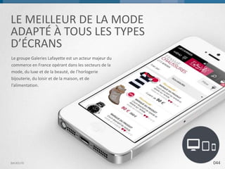 LE MEILLEUR DE LA MODE
ADAPTÉ À TOUS LES TYPES
D’ÉCRANS
Le groupe Galeries Lafayette est un acteur majeur du
commerce en France opérant dans les secteurs de la
mode, du luxe et de la beauté, de l’horlogerie
bijouterie, du loisir et de la maison, et de
l’alimentation.

BACKELITE

044

 