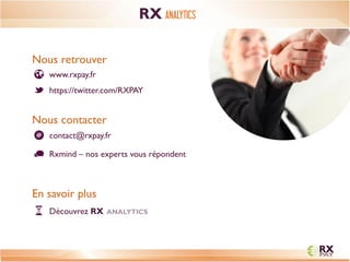 10 
CONTACTS 
www.rxpay.fr 
Nous retrouver 
https://twitter.com/RXPAY 
Nous contacter 
Rxmind – nos experts vous répondent 
contact@rxpay.fr 
En savoir plus 
Découvrez RX ANALYTICS 
RX ANALYTICS 