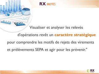 RX ANALYTICS 
Visualiser et analyser les relevés d'opérations revêt un caractère stratégique pour comprendre les motifs de rejets des virements et prélèvements SEPA et agir pour les prévenir."  