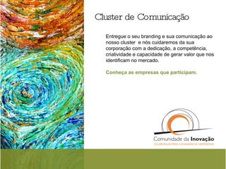 Cluster de Comunicação Entregue o seu branding e sua comunicação ao nosso cluster  e nós cuidaremos da sua corporação com a dedicação, a competência, criatividade e capacidade de gerar valor que nos identificam no mercado.  Conheça as empresas que participam. 