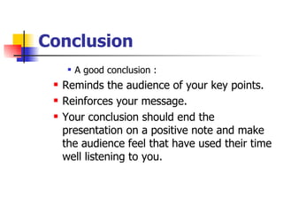 Conclusion A good conclusion :  Reminds the audience of your key points.  Reinforces your message.  Your conclusion should end the presentation on a positive note and make the audience feel that have used their time well listening to you. 