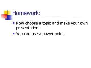 Homework:  Now choose a topic and make your own presentation. You can use a power point. 