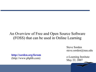 An Overview of Free and Open Source Software (FOSS) that can be used in Online Learning Steve Sorden [email_address] e-Learning Institute May 22, 2007 http://sorden.org/forum (http://www.phpbb.com) 