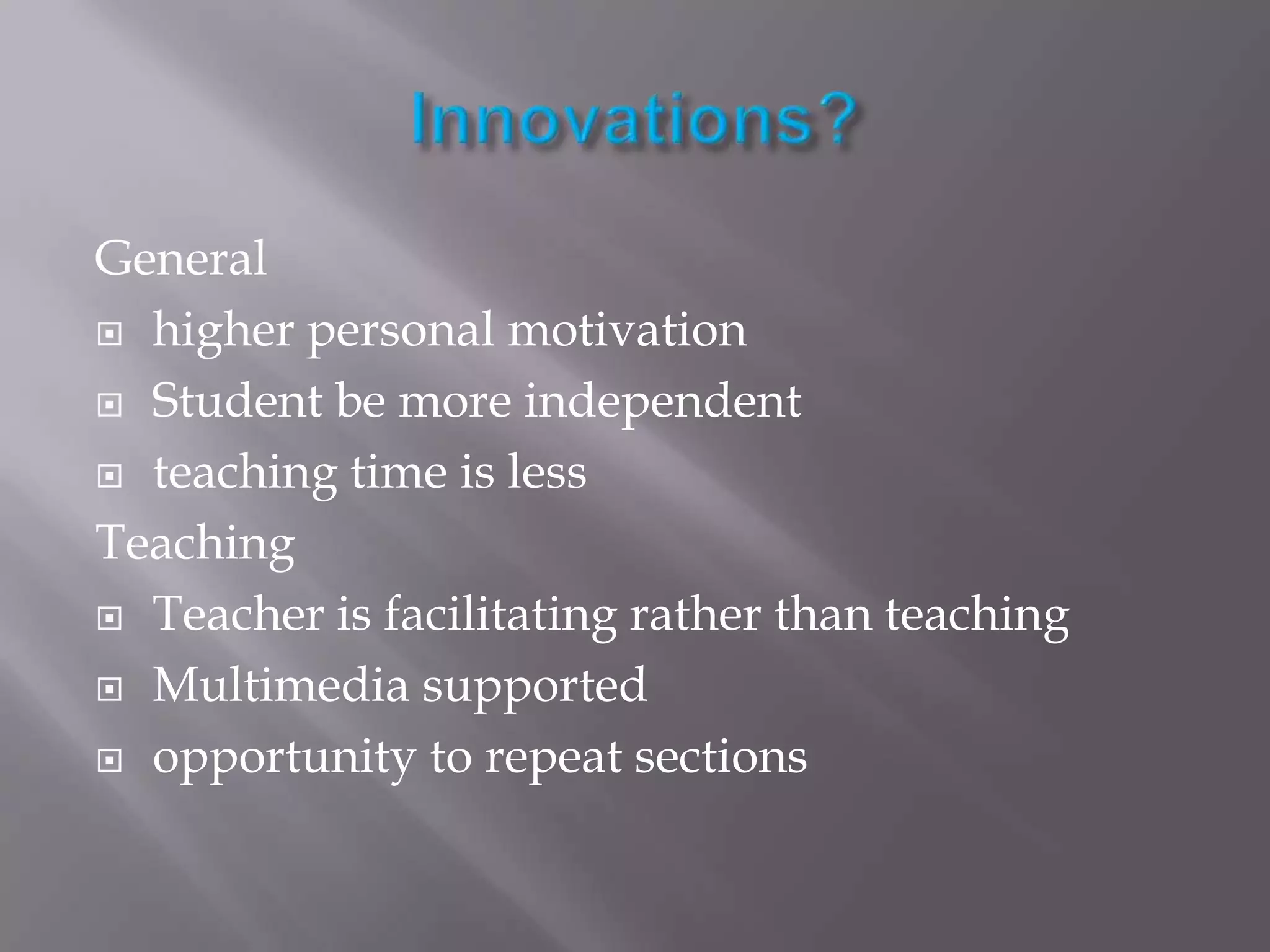 Innovations?Generalhigher personal motivationStudent be more independentteaching time is lessTeachingTeacher is facilitating rather than teachingMultimedia supportedopportunity to repeat sections