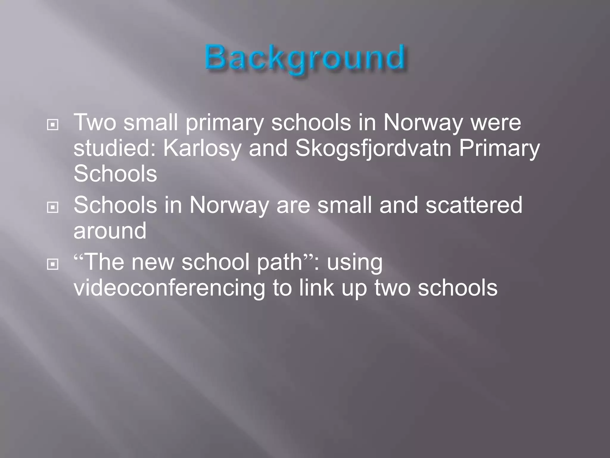 BackgroundTwo small primary schools in Norway were studied: Karlosy and Skogsfjordvatn Primary SchoolsSchools in Norway are small and scattered around“The new school path”: using videoconferencing to link up two schools