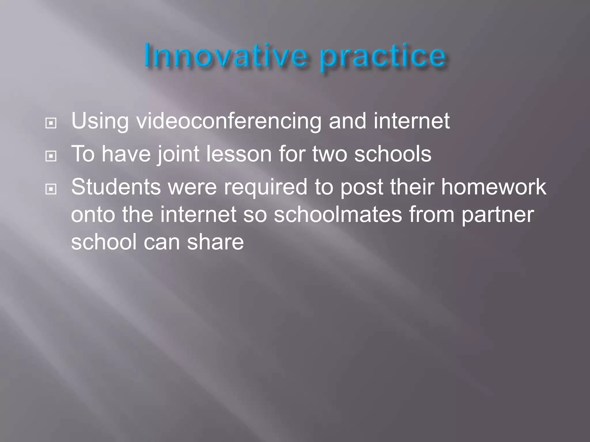 Innovative practiceUsing videoconferencing and internetTo have joint lesson for two schoolsStudents were required to post their homework onto the internet so schoolmates from partner school can share