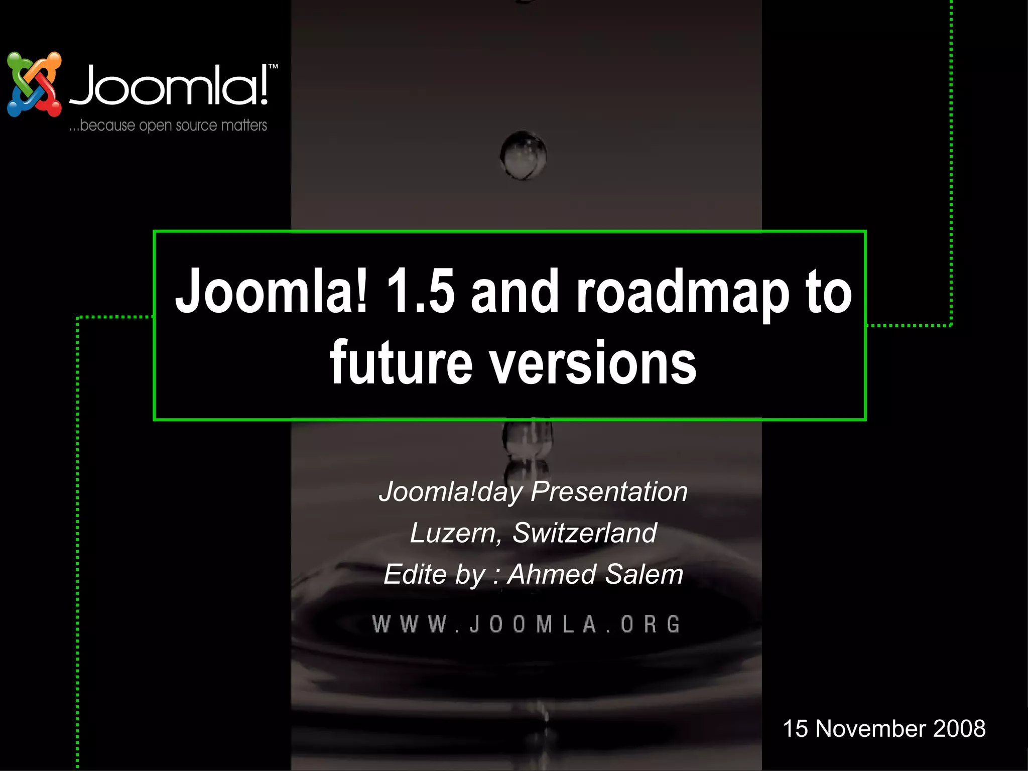 Joomla! 1.5 and roadmap to future versions Joomla!day Presentation Luzern, Switzerland Edite by : Ahmed Salem 15 November 2008 