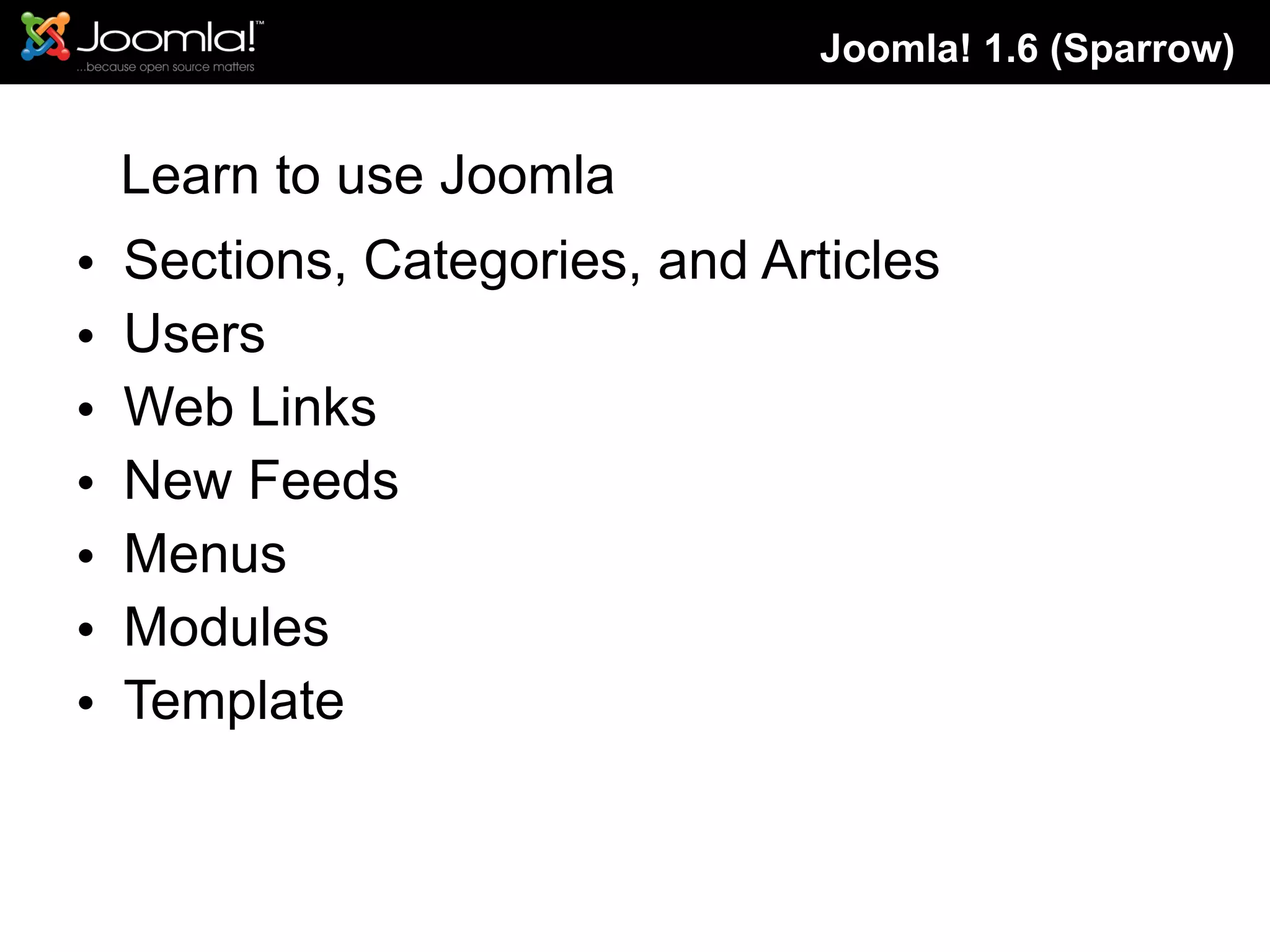 Sections, Categories, and Articles Users Web Links New Feeds Menus Modules Template Joomla! 1.6 (Sparrow) Learn to use Joomla 
