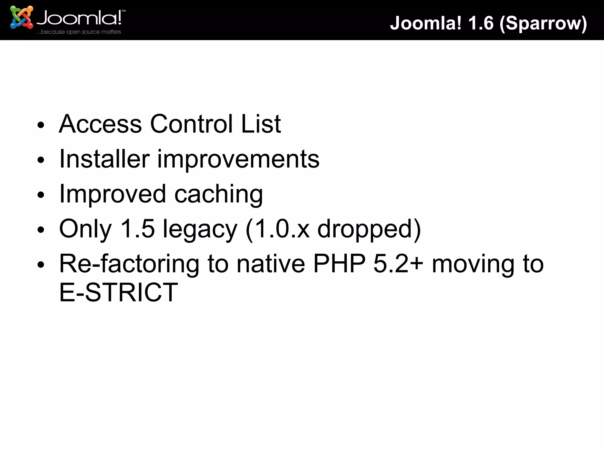 Access Control List Installer improvements Improved caching Only 1.5 legacy (1.0.x dropped) Re-factoring to native PHP 5.2+ moving to E-STRICT Joomla! 1.6 (Sparrow) 