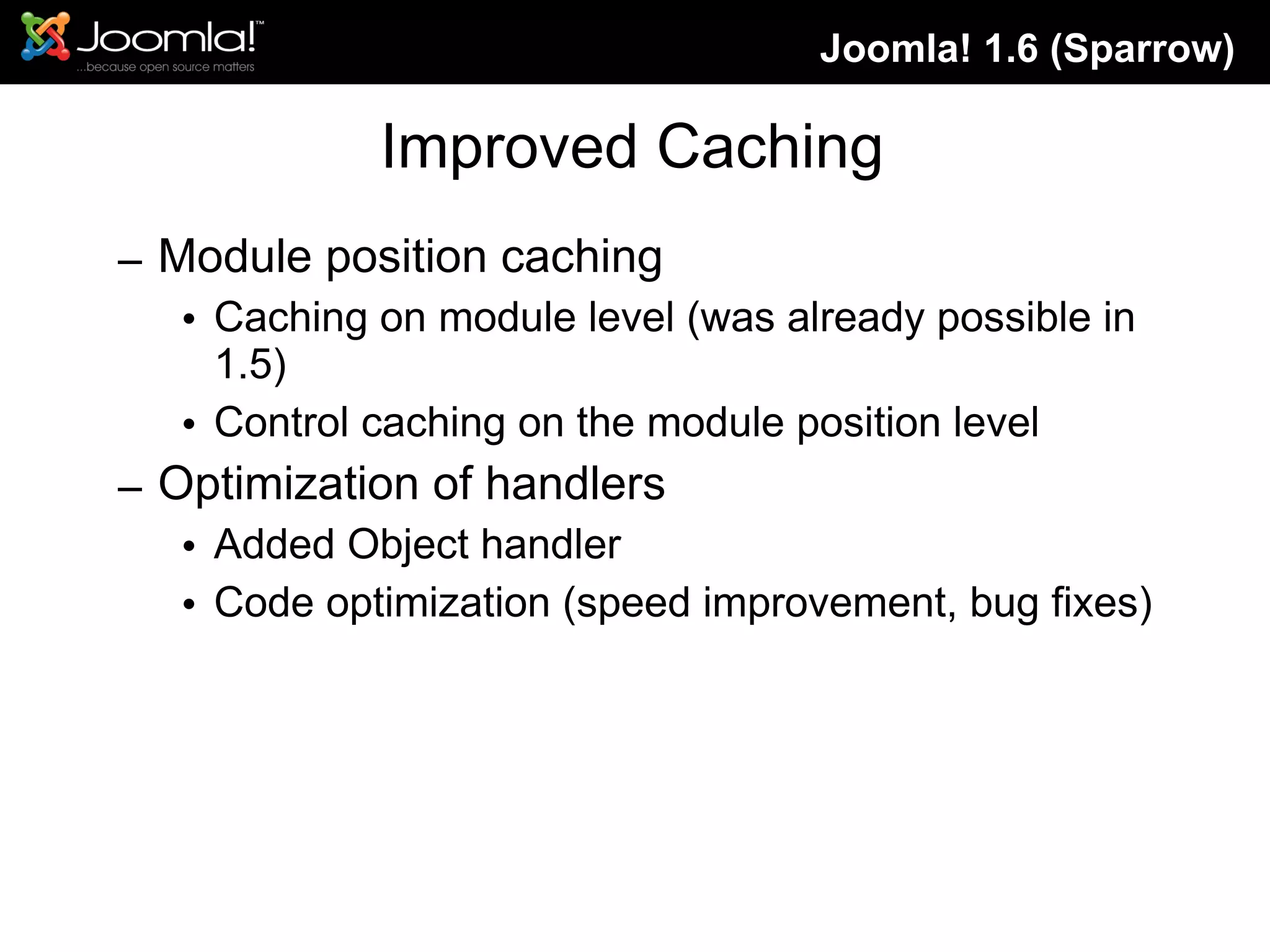 Improved Caching Module position caching Caching on module level (was already possible in 1.5) Control caching on the module position level Optimization of handlers Added Object handler Code optimization (speed improvement, bug fixes) Joomla! 1.6 (Sparrow) 