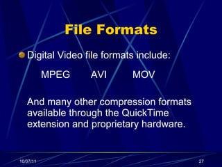 File Formats Digital Video file formats include: MPEG   AVI  MOV And many other compression formats available through the QuickTime extension and proprietary hardware. 