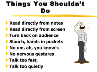 Things You Shouldn’t Do Read directly from notes Read directly from screen Turn back on audience Slouch, hands in pockets No um, ah, you know’s No nervous gestures Talk too fast,  Talk too quietly 