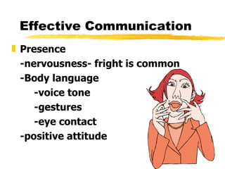 Effective Communication Presence -nervousness- fright is common -Body language -voice tone -gestures -eye contact -positive attitude   