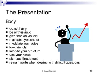 The Presentation Body do not hurry be enthusiastic give time on visuals maintain eye contact modulate your voice look friendly keep to your structure use your notes signpost throughout remain polite when dealing with difficult questions 