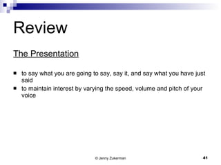 Review The Presentation to say what you are going to say, say it, and say what you have just said to maintain interest by varying the speed, volume and pitch of your voice 