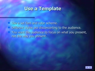 Use a Template Use a set font and color scheme. Different styles are disconcerting to the audience. You want the audience to focus on what you present, not the way you present. 