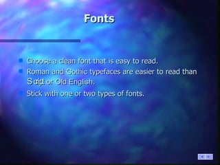 Fonts Choose a clean font that is easy to read. Roman and  Gothic  typefaces are easier to read than  Script   or  Old English . Stick with one or two types of fonts. 