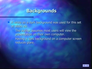 Backgrounds A white on a dark background was used for this set of slides as: The author assumes most users will view the presentation on their own computer. Having a dark background on a computer screen reduces glare. 