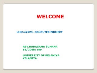 WELCOME
LISC:42523- COMPUTER PROJECT
REV.BODAGAMA SUMANA
SS/2008/180
UNIVERSITY OF KELANIYA
KELANIYA
 