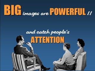 BBIIGG i mages ar e PPOOWWEERRFFUULL 
! ! 
and cat ch peopl e’ s 
AATTTTEENNTTIIOONN 
 