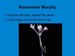 Remember Murphy

Hope for the best, expect the worst.

Technology will be the first to fail.
 
