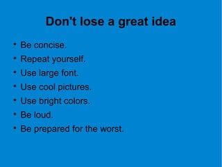 Don't lose a great idea

Be concise.

Repeat yourself.

Use large font.

Use cool pictures.

Use bright colors.

Be loud.

Be prepared for the worst.
 