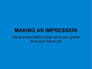 MAKING AN IMPRESSION
Good presentations that save your grade
And your future job
 