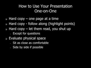 How to Use Your Presentation
One-on-One
 Hard copy – one page at a time
 Hard copy - follow along (highlight points)
 Hard copy – let them read, you shut up
– Except for questions
 Evaluate physical space
– Sit as close as comfortable
– Side by side if possible
 