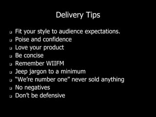 Delivery Tips
 Fit your style to audience expectations.
 Poise and confidence
 Love your product
 Be concise
 Remember WIIFM
 Jeep jargon to a minimum
 “We’re number one” never sold anything
 No negatives
 Don’t be defensive
 